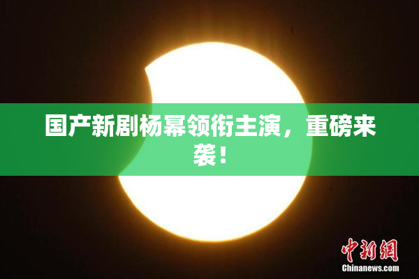 国产新剧杨幂领衔主演，重磅来袭！