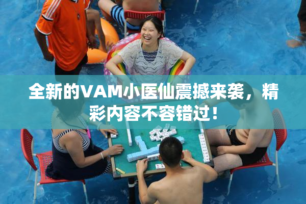 全新的VAM小医仙震撼来袭，精彩内容不容错过！