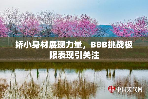 娇小身材展现力量，BBB挑战极限表现引关注