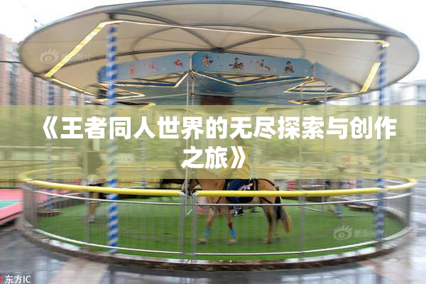 《王者同人世界的无尽探索与创作之旅》