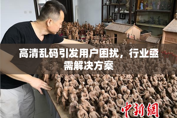 高清乱码引发用户困扰，行业亟需解决方案