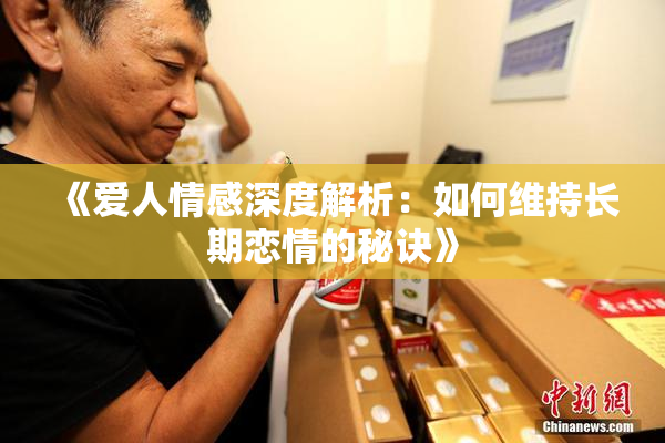 《爱人情感深度解析：如何维持长期恋情的秘诀》