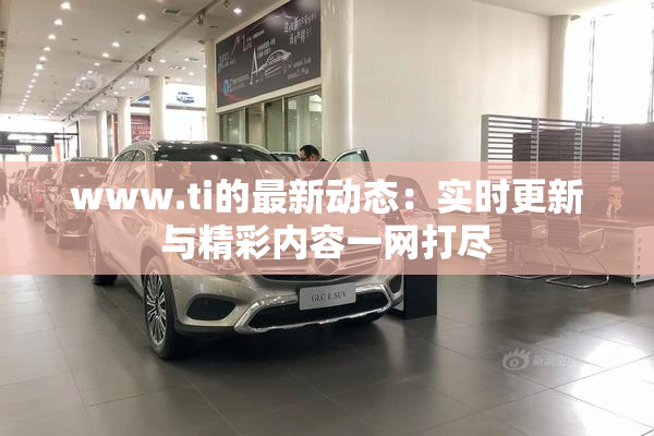 www.ti的最新动态：实时更新与精彩内容一网打尽