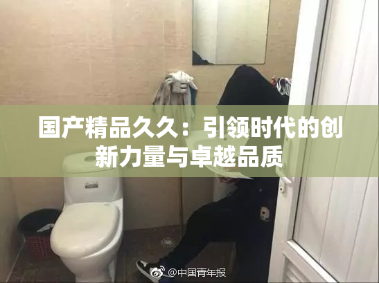 国产精品久久：引领时代的创新力量与卓越品质