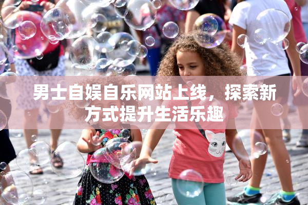 男士自娱自乐网站上线，探索新方式提升生活乐趣