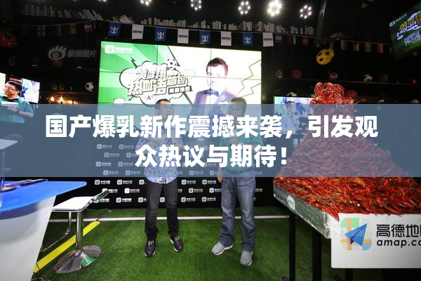 国产爆乳新作震撼来袭，引发观众热议与期待！
