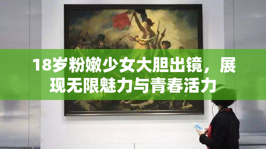 18岁粉嫩少女大胆出镜，展现无限魅力与青春活力