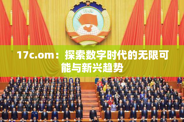 17c.om：探索数字时代的无限可能与新兴趋势