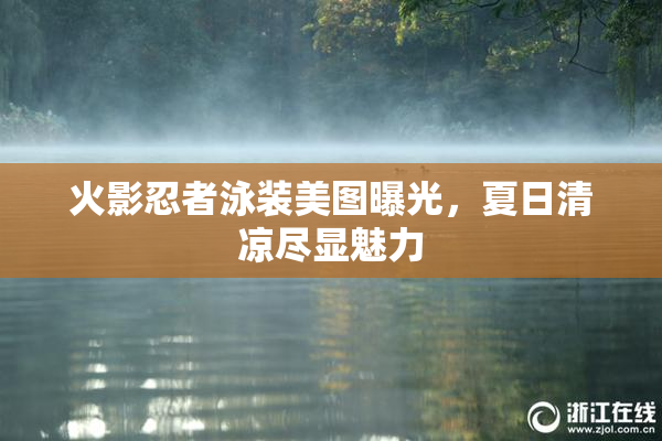 火影忍者泳装美图曝光，夏日清凉尽显魅力