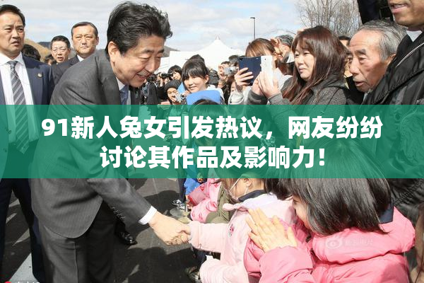 91新人兔女引发热议，网友纷纷讨论其作品及影响力！