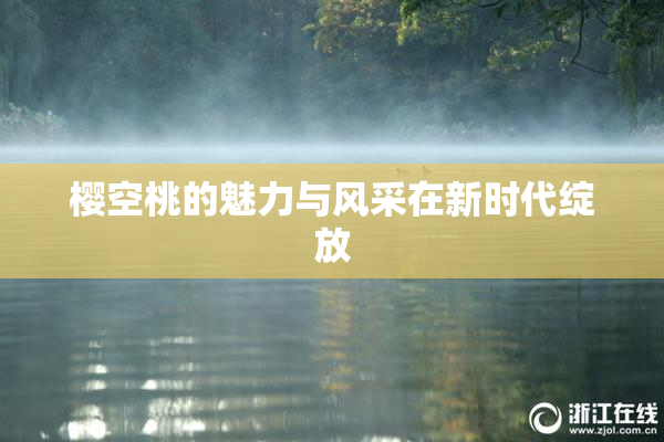 樱空桃的魅力与风采在新时代绽放
