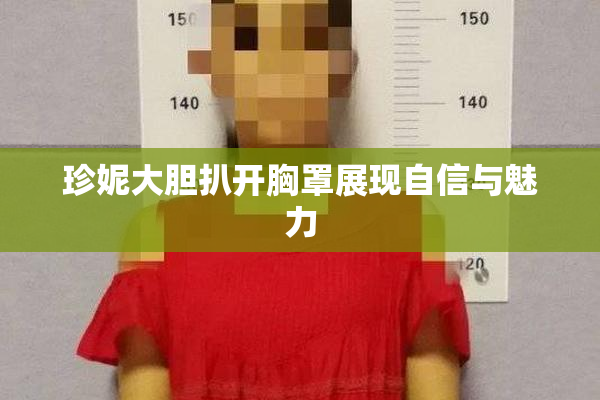 珍妮大胆扒开胸罩展现自信与魅力