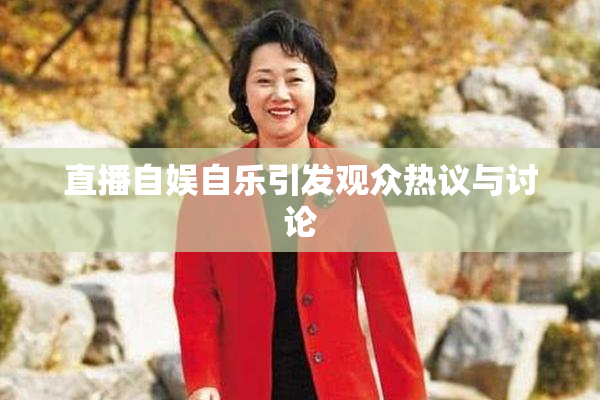 直播自娱自乐引发观众热议与讨论