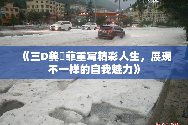 《三D龚玥菲重写精彩人生，展现不一样的自我魅力》