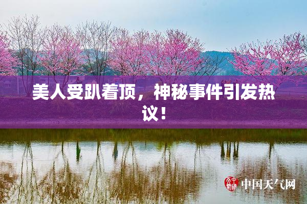 美人受趴着顶，神秘事件引发热议！