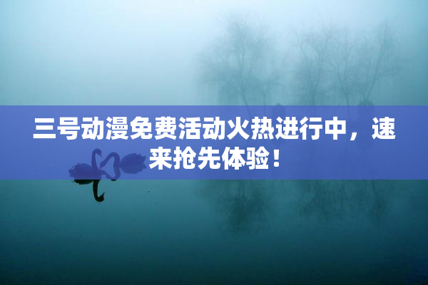 三号动漫免费活动火热进行中，速来抢先体验！