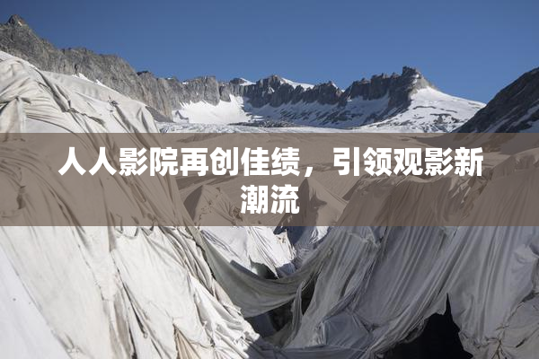 人人影院再创佳绩，引领观影新潮流