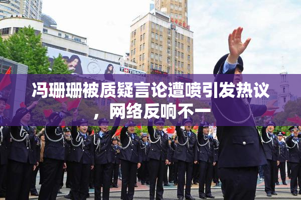 冯珊珊被质疑言论遭喷引发热议，网络反响不一