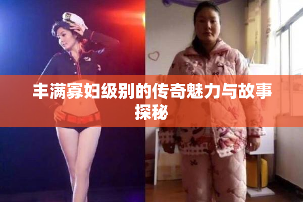 丰满寡妇级别的传奇魅力与故事探秘