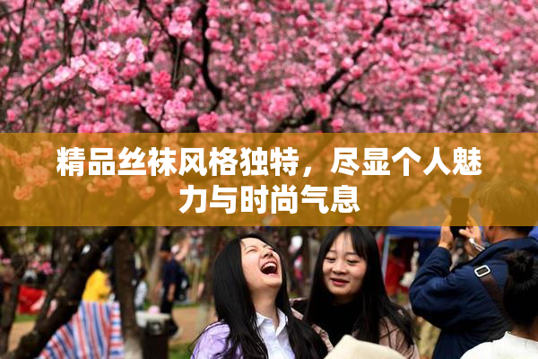 精品丝袜风格独特，尽显个人魅力与时尚气息