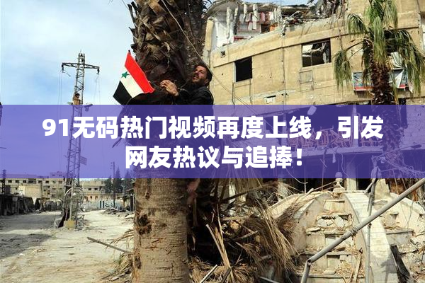 91无码热门视频再度上线，引发网友热议与追捧！