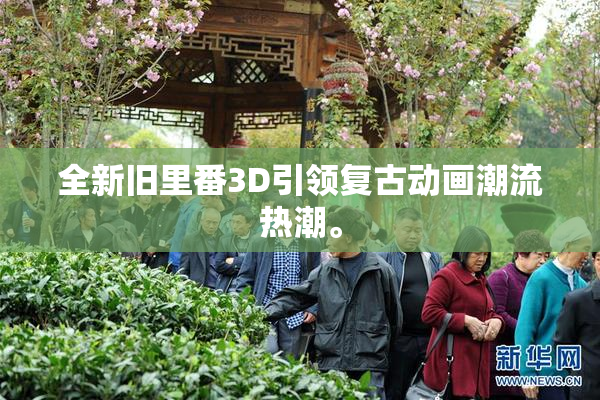 全新旧里番3D引领复古动画潮流热潮。