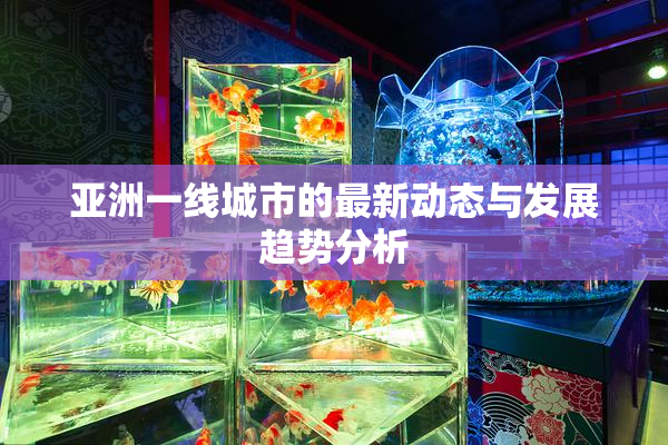 亚洲一线城市的最新动态与发展趋势分析