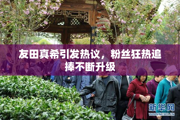 友田真希引发热议，粉丝狂热追捧不断升级