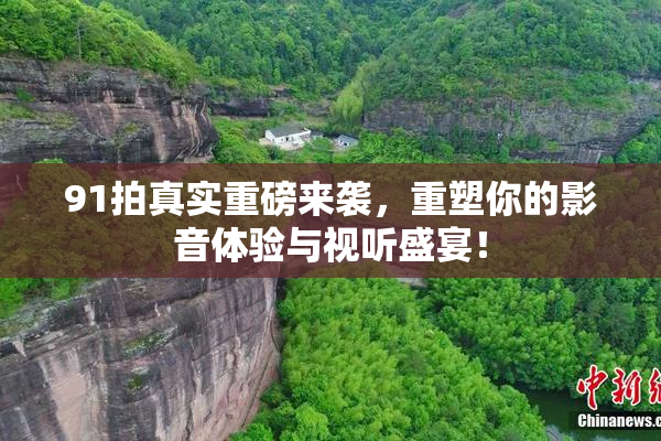 91拍真实重磅来袭，重塑你的影音体验与视听盛宴！