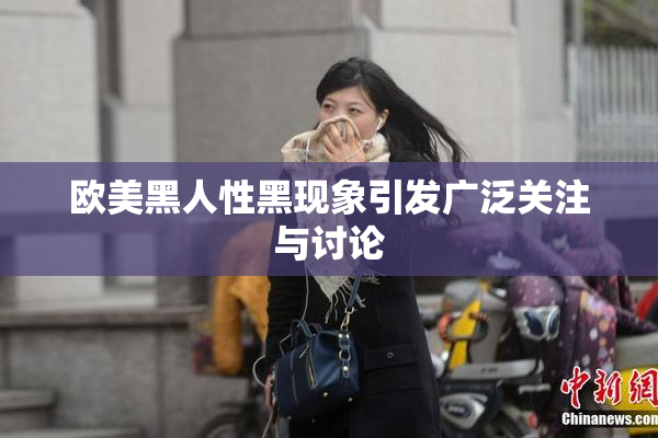 欧美黑人性黑现象引发广泛关注与讨论