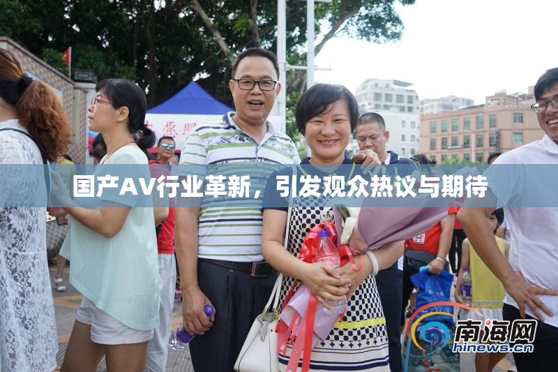 国产AV行业革新，引发观众热议与期待