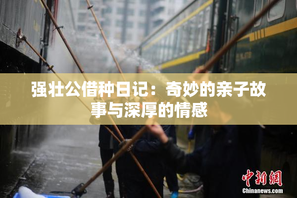 强壮公借种日记：奇妙的亲子故事与深厚的情感