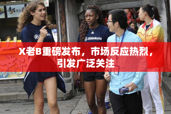 X老B重磅发布，市场反应热烈，引发广泛关注