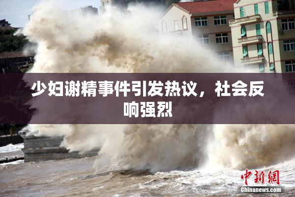 少妇谢精事件引发热议，社会反响强烈
