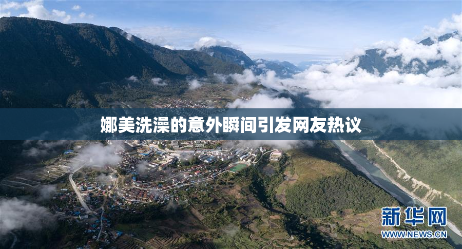 娜美洗澡的意外瞬间引发网友热议