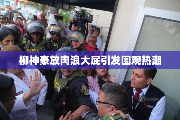 柳神豪放肉浪大屁引发围观热潮