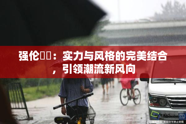 强伦妺妺：实力与风格的完美结合，引领潮流新风向