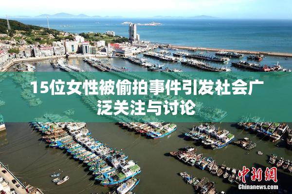 15位女性被偷拍事件引发社会广泛关注与讨论