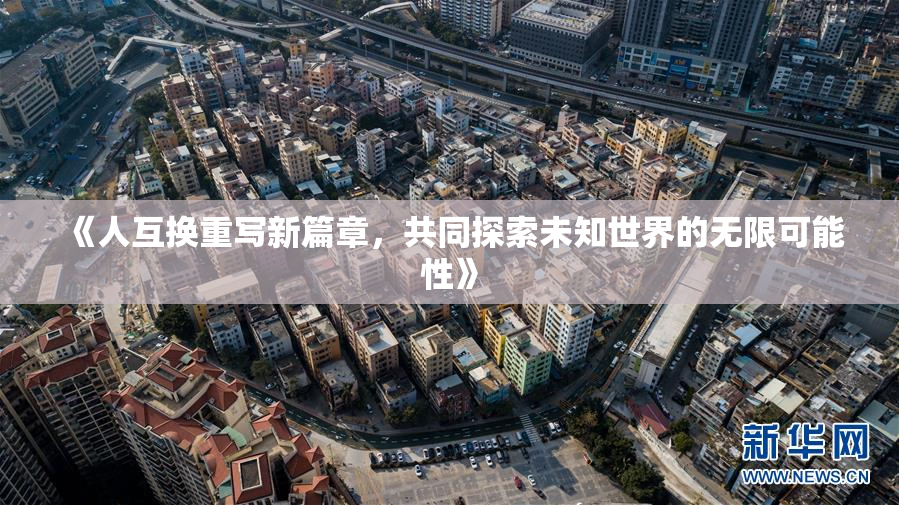 《人互换重写新篇章，共同探索未知世界的无限可能性》
