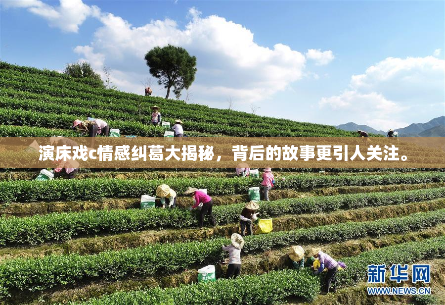 演床戏c情感纠葛大揭秘，背后的故事更引人关注。