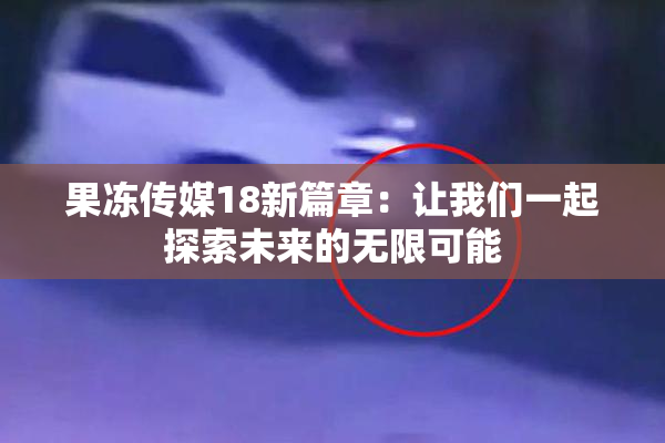 果冻传媒18新篇章：让我们一起探索未来的无限可能