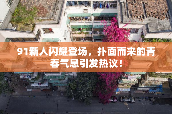 91新人闪耀登场，扑面而来的青春气息引发热议！
