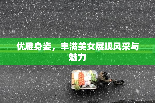 优雅身姿，丰满美女展现风采与魅力