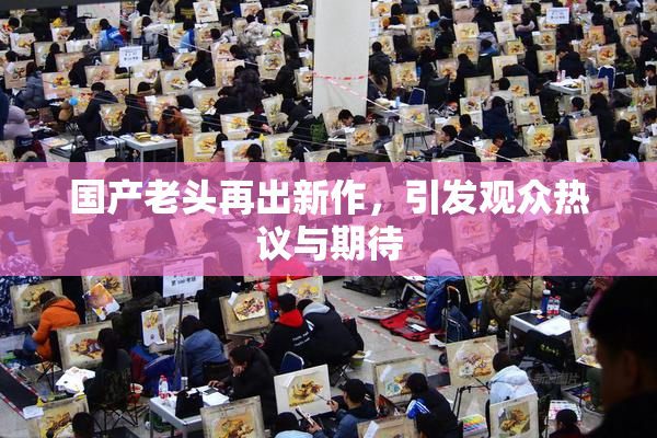 国产老头再出新作，引发观众热议与期待