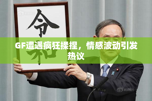 GF遭遇疯狂揉捏，情感波动引发热议
