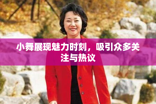 小舞展现魅力时刻，吸引众多关注与热议