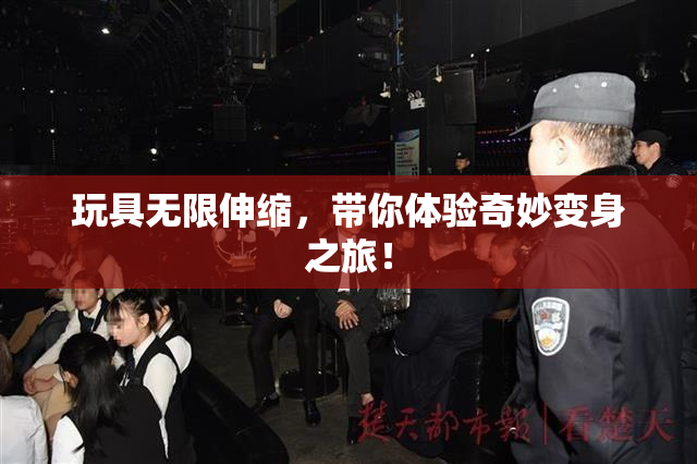 玩具无限伸缩，带你体验奇妙变身之旅！