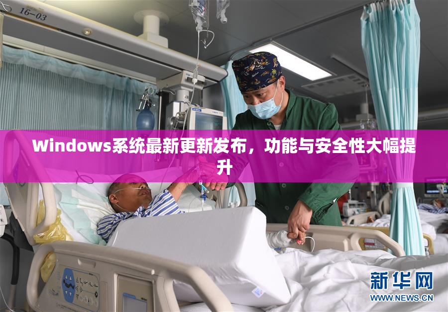 Windows系统最新更新发布，功能与安全性大幅提升