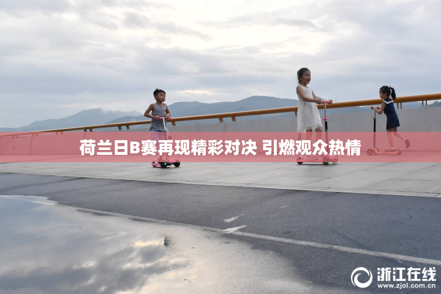 荷兰日B赛再现精彩对决 引燃观众热情