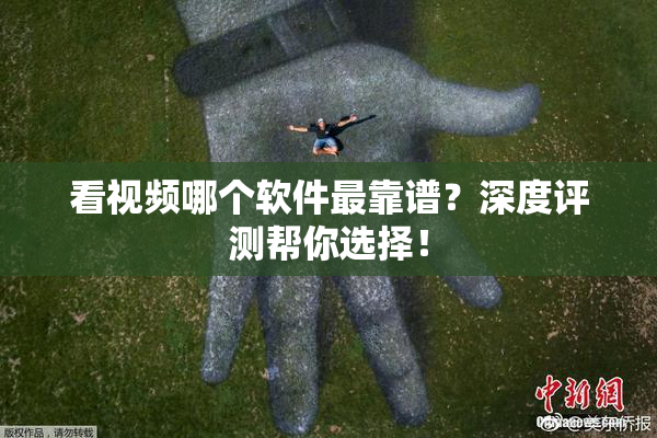 看视频哪个软件最靠谱？深度评测帮你选择！